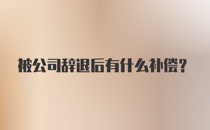 被公司辞退后有什么补偿？