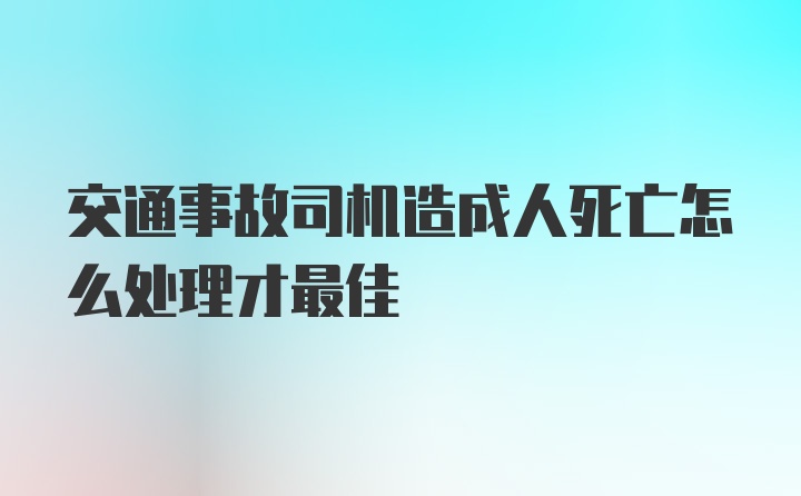 交通事故司机造成人死亡怎么处理才最佳