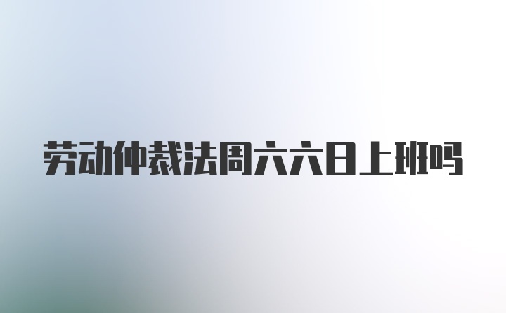 劳动仲裁法周六六日上班吗