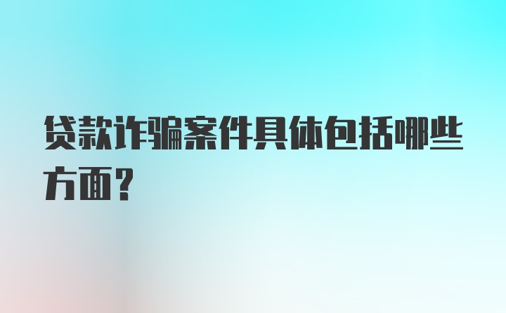 贷款诈骗案件具体包括哪些方面？