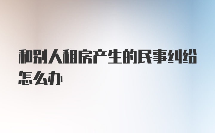 和别人租房产生的民事纠纷怎么办