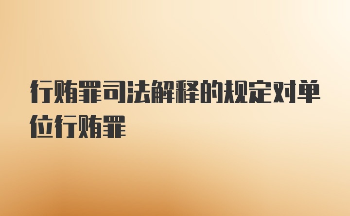 行贿罪司法解释的规定对单位行贿罪