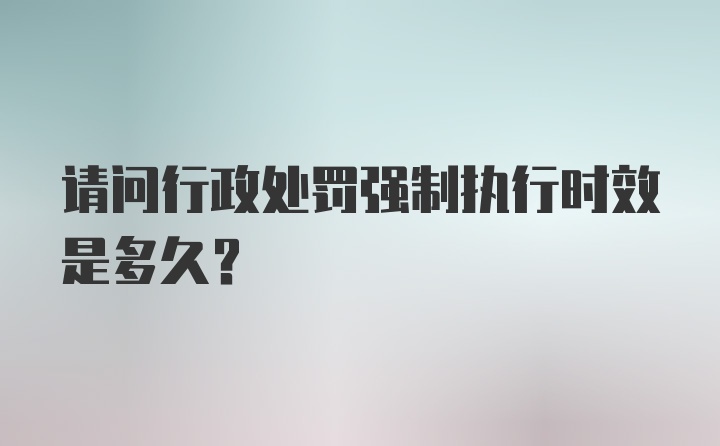 请问行政处罚强制执行时效是多久?