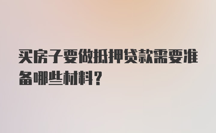 买房子要做抵押贷款需要准备哪些材料？