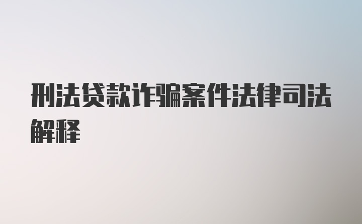 刑法贷款诈骗案件法律司法解释