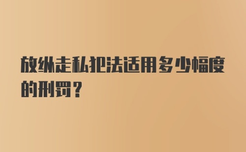 放纵走私犯法适用多少幅度的刑罚？