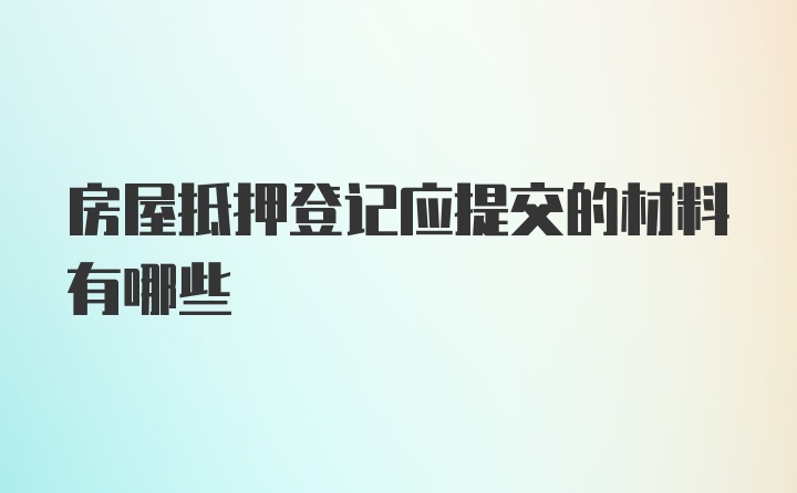 房屋抵押登记应提交的材料有哪些