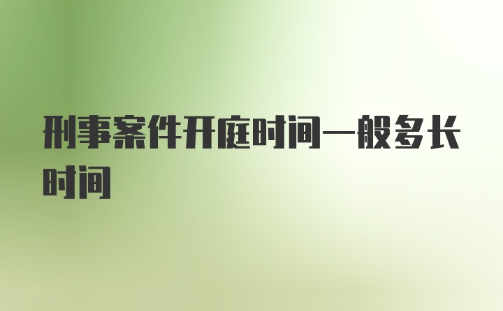 刑事案件开庭时间一般多长时间