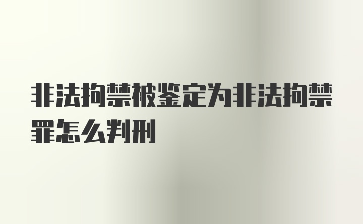 非法拘禁被鉴定为非法拘禁罪怎么判刑