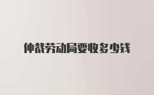 仲裁劳动局要收多少钱