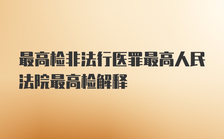 最高检非法行医罪最高人民法院最高检解释