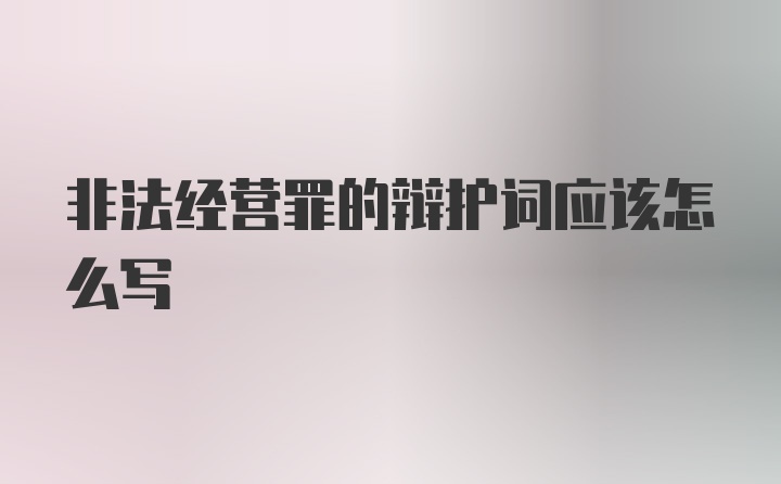 非法经营罪的辩护词应该怎么写