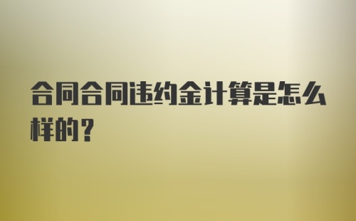 合同合同违约金计算是怎么样的?