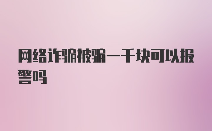 网络诈骗被骗一千块可以报警吗