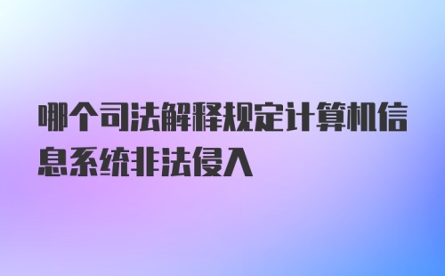 哪个司法解释规定计算机信息系统非法侵入