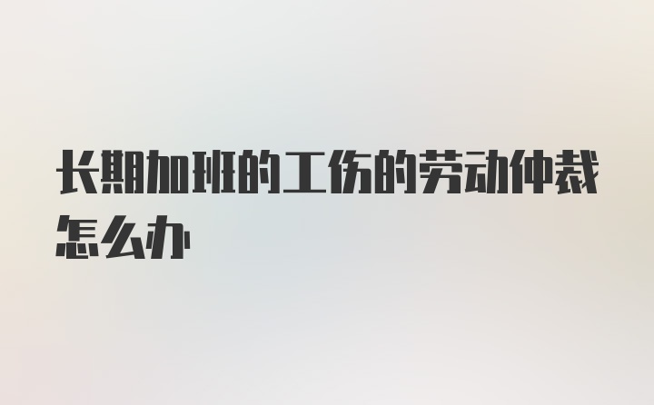 长期加班的工伤的劳动仲裁怎么办