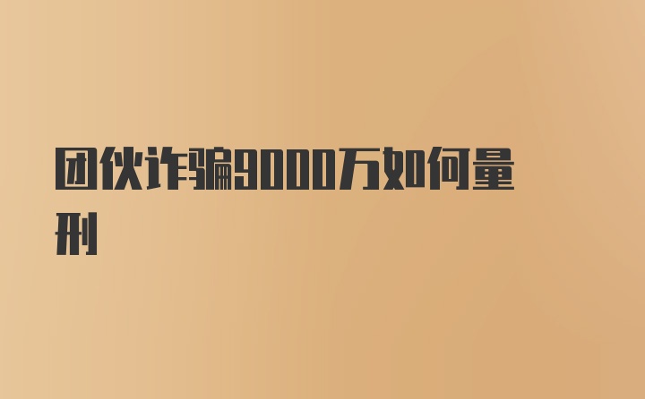 团伙诈骗9000万如何量刑