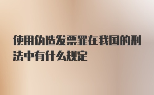 使用伪造发票罪在我国的刑法中有什么规定