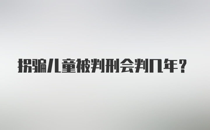 拐骗儿童被判刑会判几年?