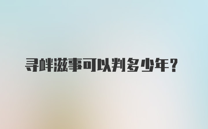 寻衅滋事可以判多少年？