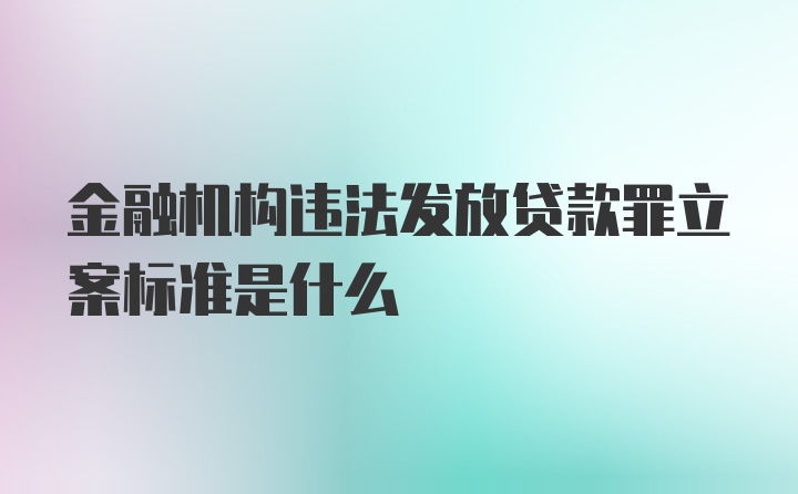 金融机构违法发放贷款罪立案标准是什么