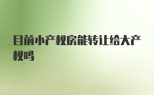 目前小产权房能转让给大产权吗