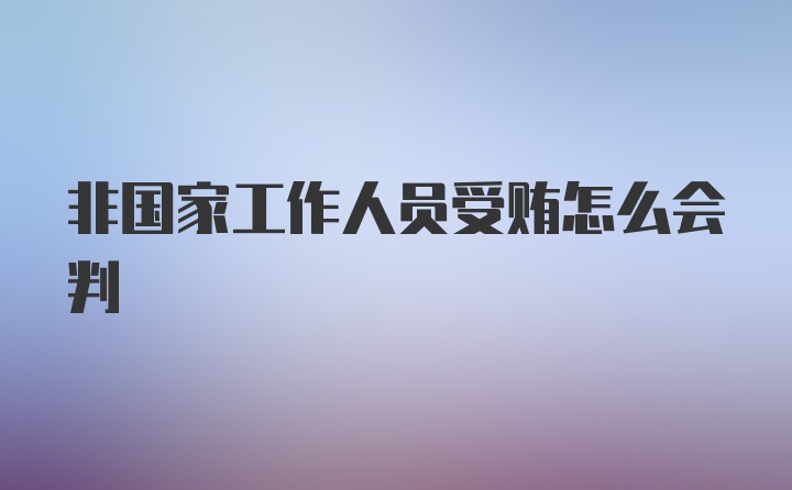 非国家工作人员受贿怎么会判