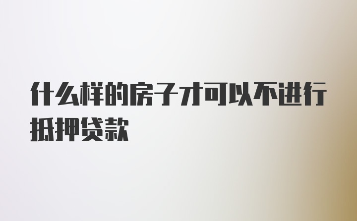 什么样的房子才可以不进行抵押贷款