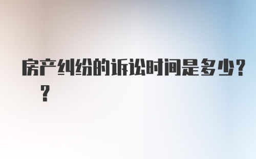 房产纠纷的诉讼时间是多少? ?