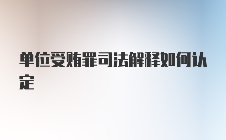 单位受贿罪司法解释如何认定