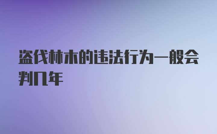 盗伐林木的违法行为一般会判几年