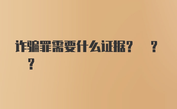 诈骗罪需要什么证据? ? ?