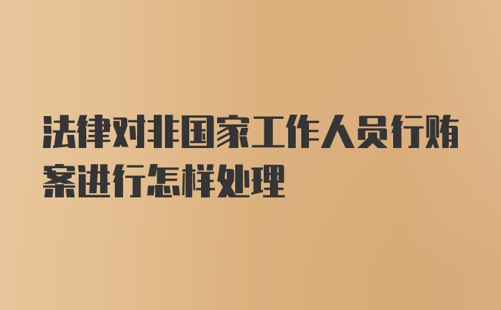 法律对非国家工作人员行贿案进行怎样处理