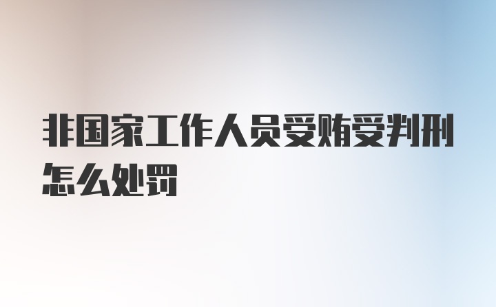 非国家工作人员受贿受判刑怎么处罚