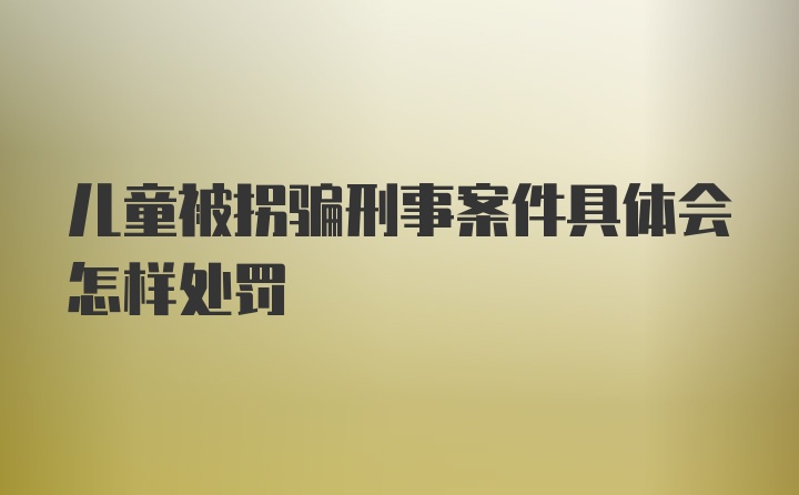 儿童被拐骗刑事案件具体会怎样处罚