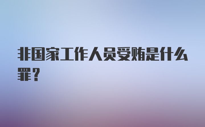 非国家工作人员受贿是什么罪？