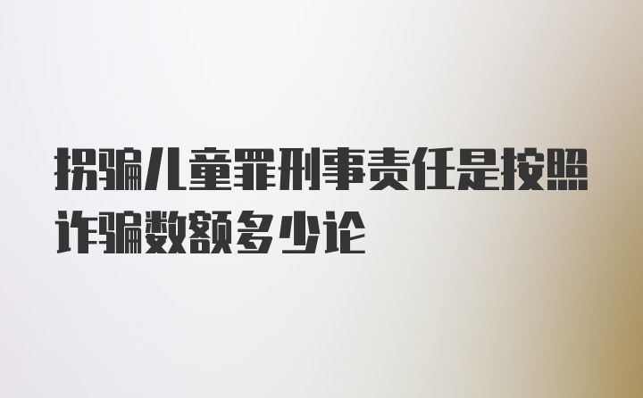 拐骗儿童罪刑事责任是按照诈骗数额多少论