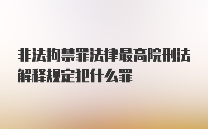 非法拘禁罪法律最高院刑法解释规定犯什么罪