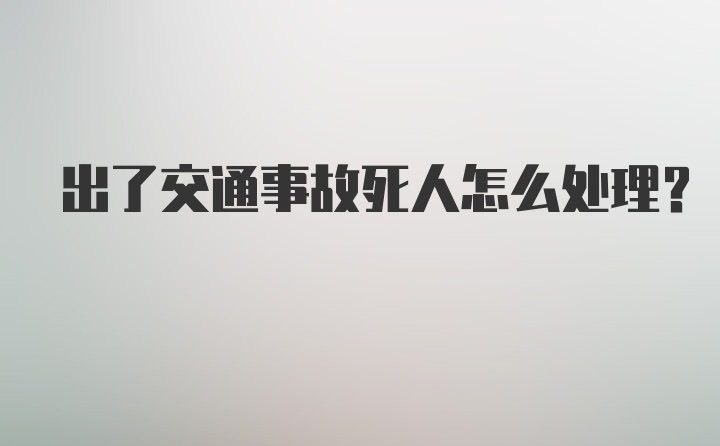 出了交通事故死人怎么处理？