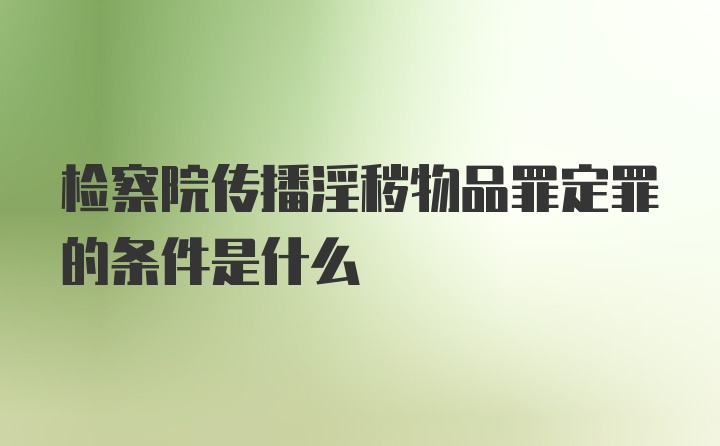 检察院传播淫秽物品罪定罪的条件是什么