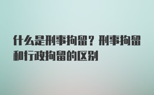 什么是刑事拘留？刑事拘留和行政拘留的区别