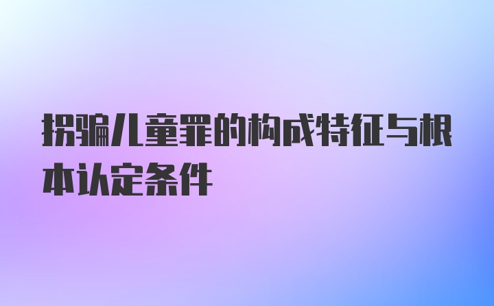 拐骗儿童罪的构成特征与根本认定条件