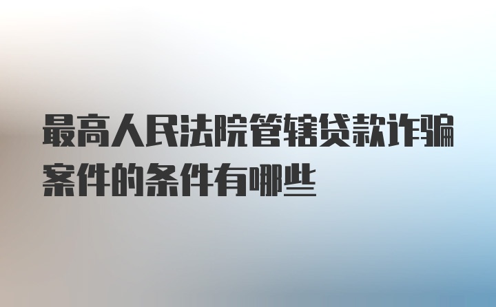 最高人民法院管辖贷款诈骗案件的条件有哪些