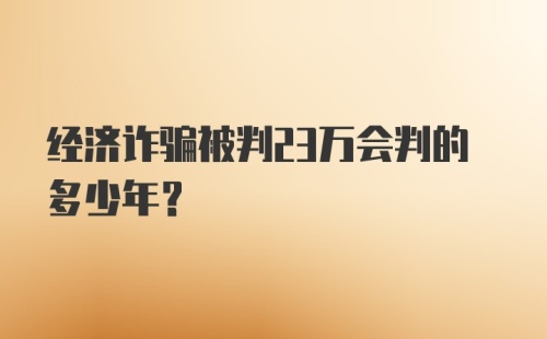 经济诈骗被判23万会判的多少年？