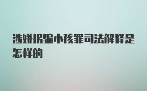 涉嫌拐骗小孩罪司法解释是怎样的