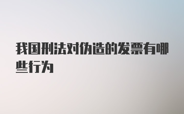 我国刑法对伪造的发票有哪些行为