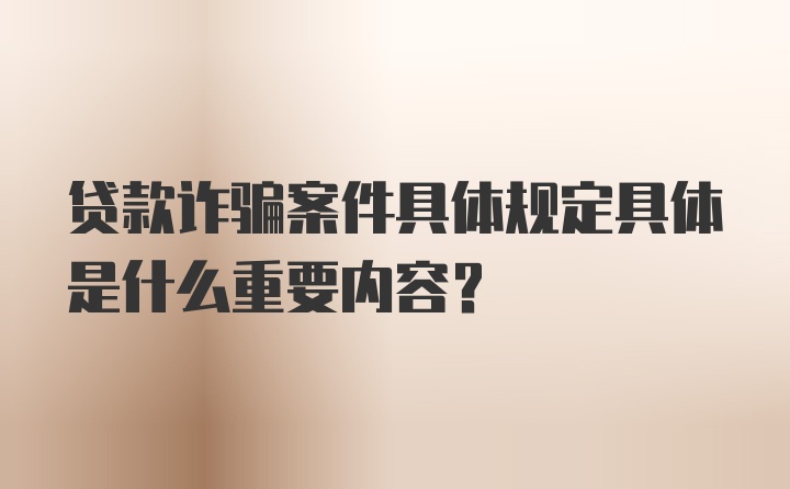 贷款诈骗案件具体规定具体是什么重要内容？