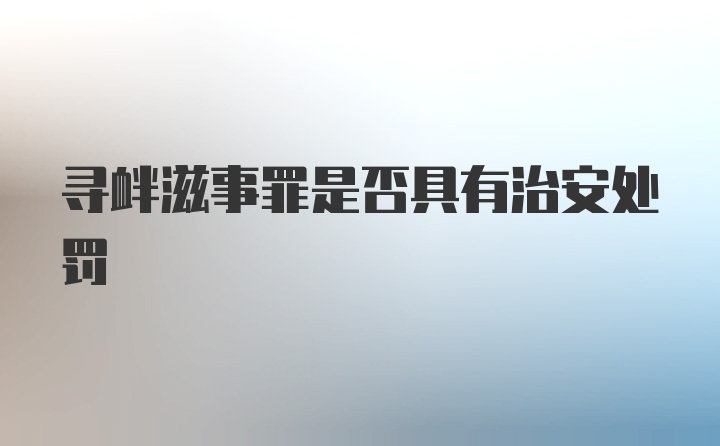 寻衅滋事罪是否具有治安处罚