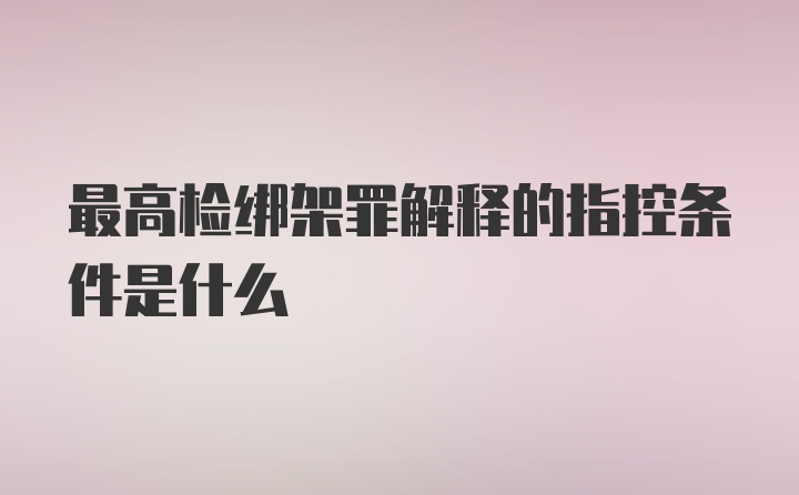 最高检绑架罪解释的指控条件是什么