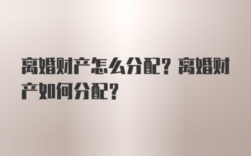 离婚财产怎么分配？离婚财产如何分配？